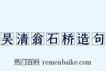 吴清翁石桥造句是什么意思的图片